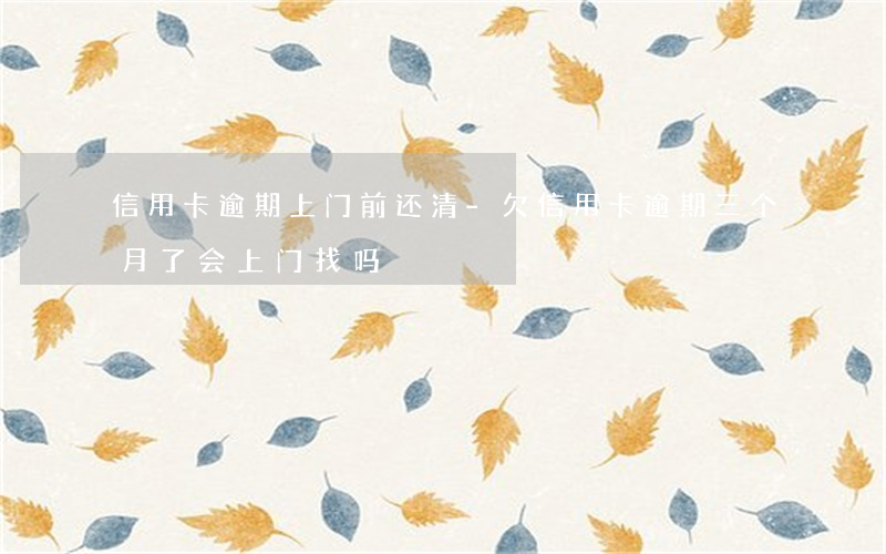 信用卡逾期上门前还清-欠信用卡逾期三个月了会上门找吗
