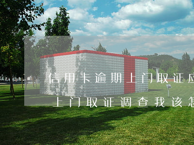 信用卡逾期上门取证应该怎样(律师说信用卡上门取证调查我该怎么办)