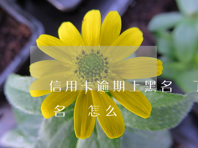 信用卡逾期上黑名單了如何消除-逾期了黑名單怎么辦