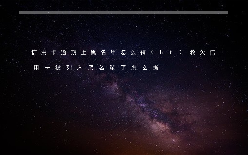 信用卡逾期上黑名單怎么補(bǔ)救(欠信用卡被列入黑名單了怎么辦?)