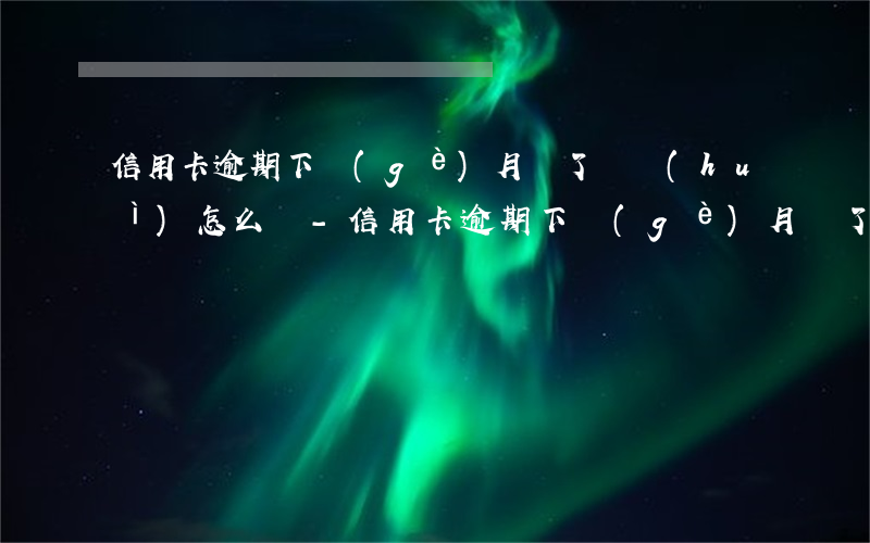 信用卡逾期下個(gè)月還了還會(huì)怎么樣-信用卡逾期下個(gè)月還了還會(huì)怎么樣嗎
