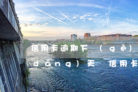信用卡逾期下個(gè)賬單日才還上(當(dāng)天還信用卡算逾期嗎)