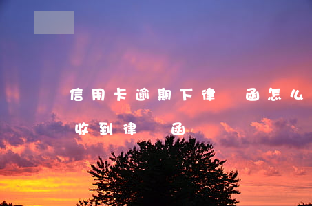 信用卡逾期下律師函怎么辦-因信用卡逾期收到律師函