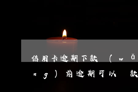 信用卡逾期下款網(wǎng)貸(當(dāng)前逾期可以貸款的網(wǎng)貸)