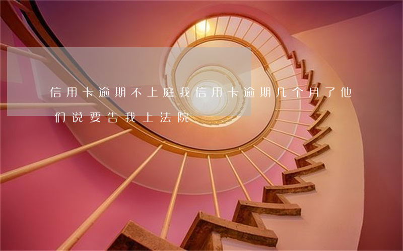 信用卡逾期不上庭(我信用卡逾期几个月了他们说要告我上法院)