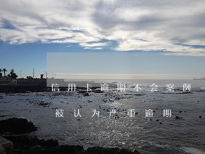 信用卡逾期不会案例-什么情况下信用卡会被认为严重逾期