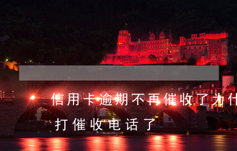 信用卡逾期不再催收了(为什么信用卡逾期不打催收电话了)