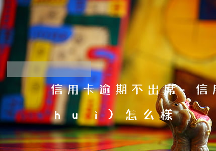 信用卡逾期不出席-信用卡逾期不出席會(huì)怎么樣