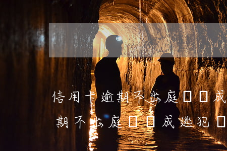 信用卡逾期不出庭會變成逃犯嗎-信用卡逾期不出庭會變成逃犯嗎知乎