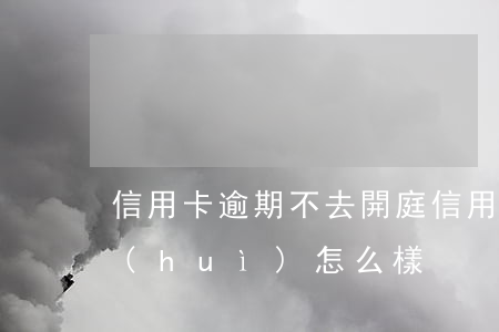 信用卡逾期不去開庭(信用卡逾期不去開庭會(huì)怎么樣)