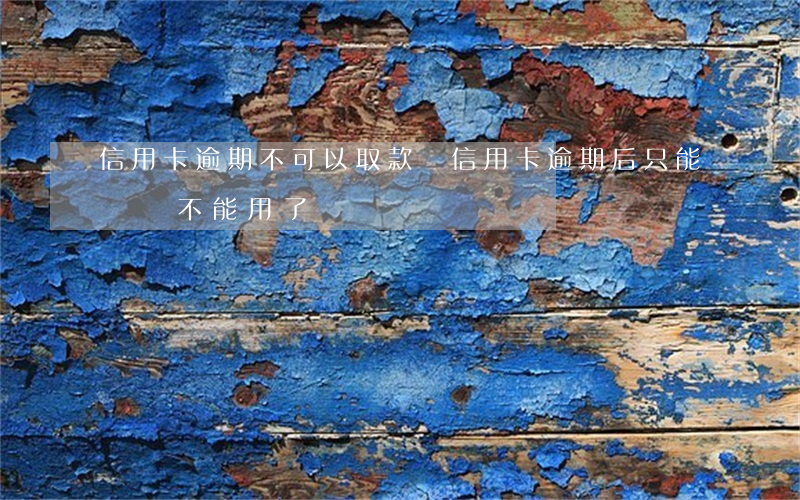信用卡逾期不可以取款嗎(信用卡逾期后只能還錢不能用了)