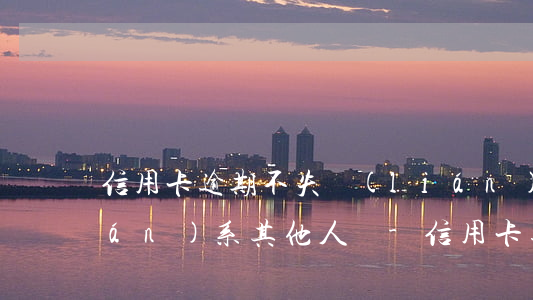 信用卡逾期不失聯(lián)會聯(lián)系其他人嗎-信用卡逾期不失聯(lián)會聯(lián)系其他人嗎怎么辦