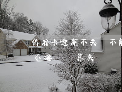 信用卡逾期不失聯不能立案(信用卡逾期多久不接電話算失聯)
