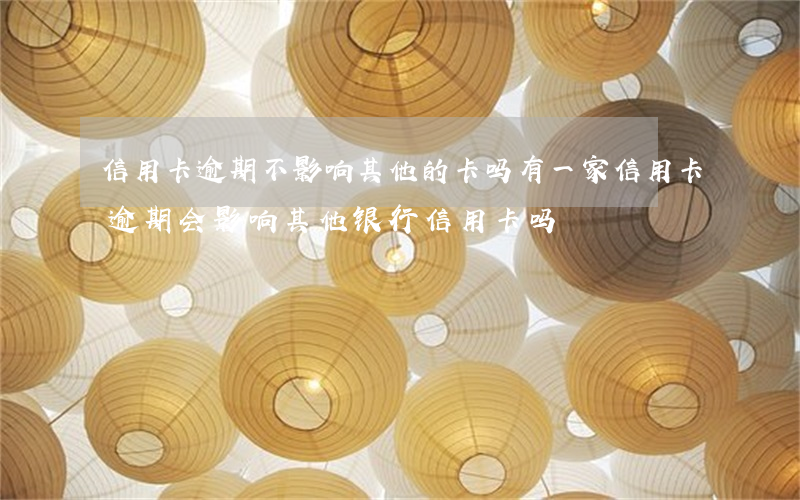 信用卡逾期不影响其他的卡吗(有一家信用卡逾期会影响其他银行信用卡吗)