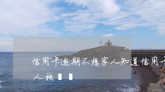 信用卡逾期不想家人知道(信用卡逾期會跟家人核實嗎)