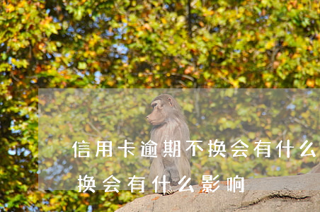 信用卡逾期不换会有什么影响(信用卡逾期不换会有什么影响)