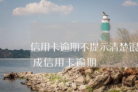 信用卡逾期不提示清楚(银行没有通知到位造成信用卡逾期)