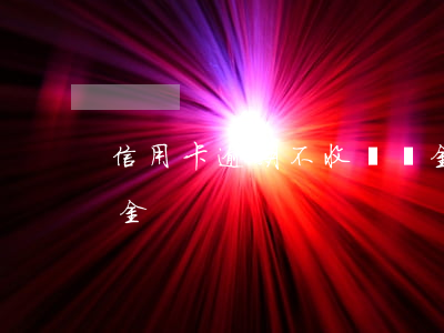 信用卡逾期不收違約金了(信用卡 違約金 滯納金)