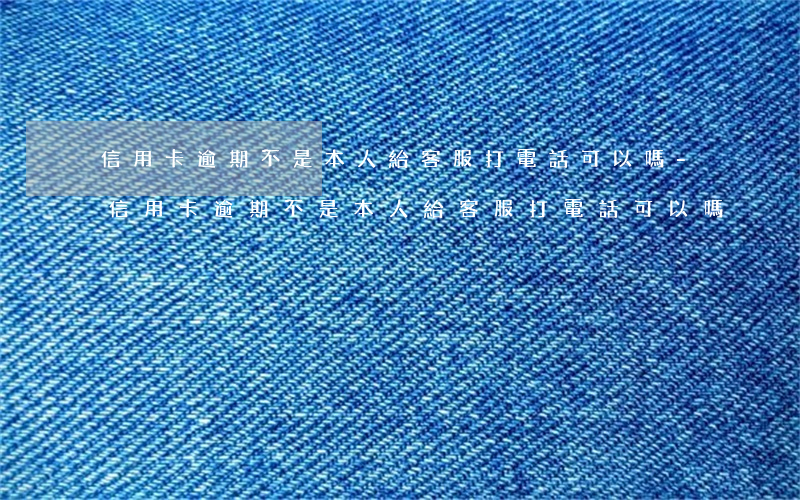 信用卡逾期不是本人給客服打電話可以嗎-信用卡逾期不是本人給客服打電話可以嗎