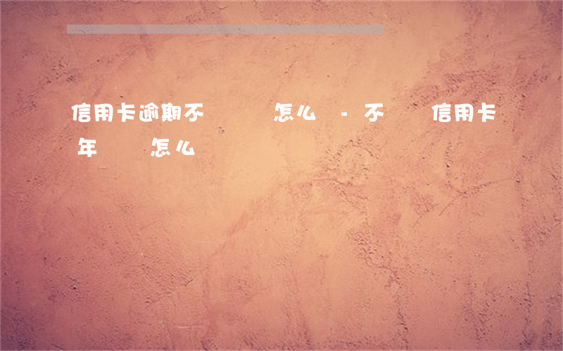 信用卡逾期不繳費會怎么樣-不繳納信用卡年費會怎么樣
