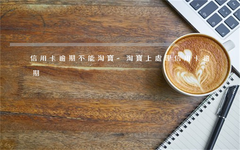 信用卡逾期不能淘寶-淘寶上處理信用卡逾期