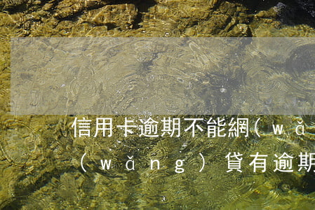 信用卡逾期不能網(wǎng)貸怎么辦(網(wǎng)貸有逾期能不能辦信用卡)