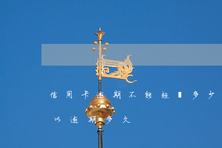信用卡逾期不能超過多少(銀行信用卡最多可以逾期多久)
