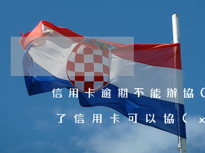 信用卡逾期不能辦協(xié)商還款(還不了信用卡可以協(xié)商嗎)
