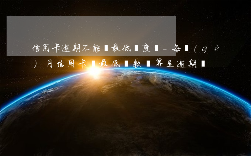 信用卡逾期不能還最低額度嗎-每個(gè)月信用卡還最低還款額算是逾期嗎