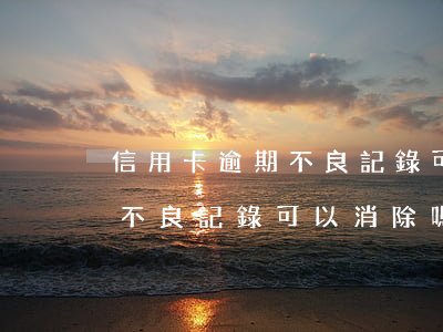 信用卡逾期不良記錄可以消除嗎(信用卡逾期不良記錄可以消除嗎電信)
