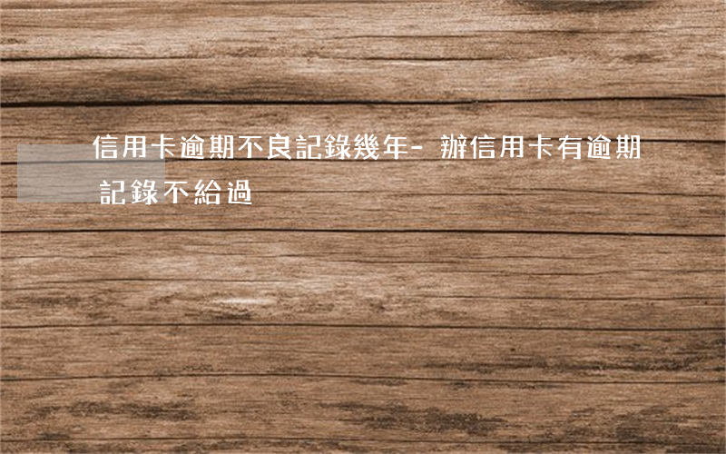 信用卡逾期不良記錄幾年-辦信用卡有逾期記錄不給過