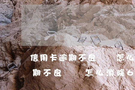 信用卡逾期不良記錄怎么消除6-信用卡逾期不良記錄怎么消除6年
