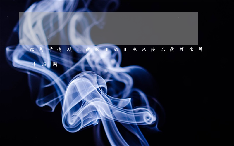 信用卡逾期不被起訴的辦法(法院不受理信用卡逾期)