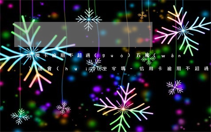 信用卡逾期不超過(guò)五萬(wàn)還會(huì)坐牢嗎-信用卡逾期不超過(guò)五萬(wàn)還會(huì)坐牢嗎知乎