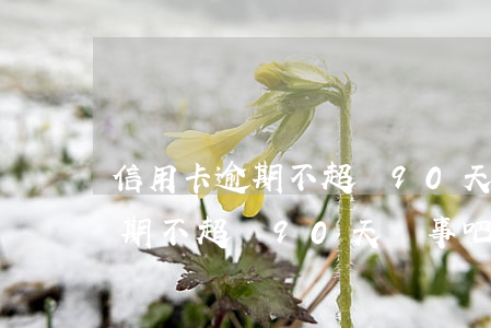信用卡逾期不超過90天沒事吧-信用卡逾期不超過90天沒事吧怎么辦