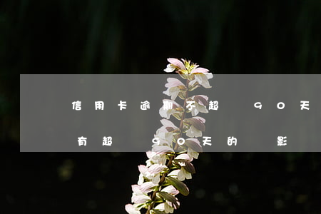 信用卡逾期不超過90天沒事吧(有逾期但沒有超過90天的會影響信用嗎)