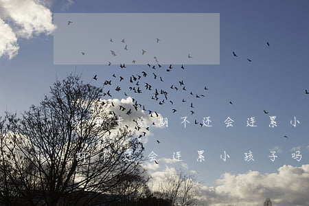 信用卡逾期不还会连累小孩子吗-信用卡逾期不还会连累小孩子吗知乎
