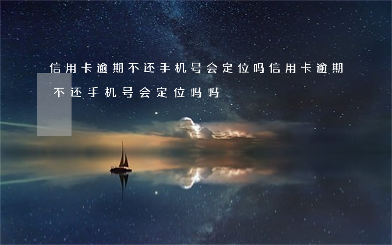 信用卡逾期不还手机号会定位吗(信用卡逾期不还手机号会定位吗吗)
