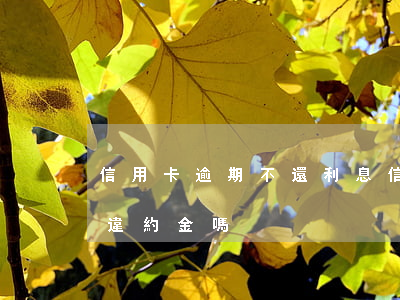 信用卡逾期不還利息(信用卡逾期不還利息和違約金嗎)
