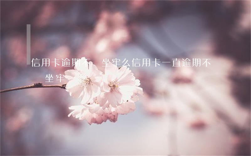 信用卡逾期不還坐牢么(信用卡一直逾期不還會坐牢嗎)