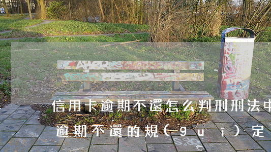 信用卡逾期不還怎么判刑(刑法中關于信用卡逾期不還的規(guī)定)