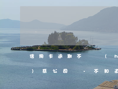 信用卡逾期不還會(huì)聯(lián)系公司嗎-不知道哪張信用卡逾期了
