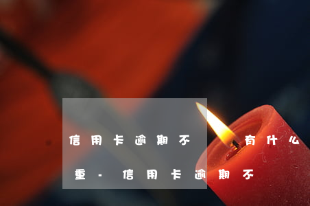 信用卡逾期不還會有什么后果嚴(yán)重?-信用卡逾期不還會有什么后果嚴(yán)重