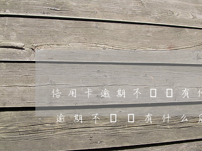 信用卡逾期不還會有什么后果知乎-信用卡逾期不還會有什么后果知乎視頻