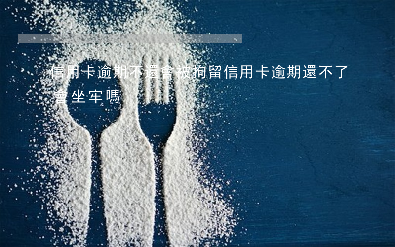 信用卡逾期不還會被拘留(信用卡逾期還不了會坐牢嗎)