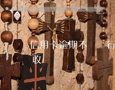 信用卡逾期不還總行催收(信用卡逾期不再催收)