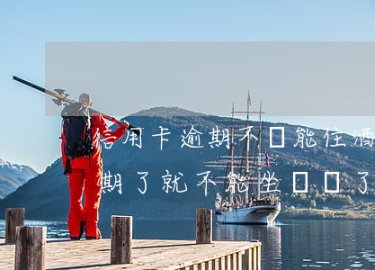 信用卡逾期不還能住酒店嗎(是不是信用卡逾期了就不能坐飛機了)