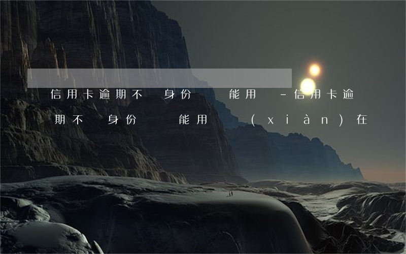 信用卡逾期不還身份證還能用嗎-信用卡逾期不還身份證還能用嗎現(xiàn)在