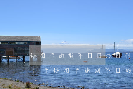 信用卡逾期不還違法嗎(刑法中關(guān)于信用卡逾期不還的規(guī)定)