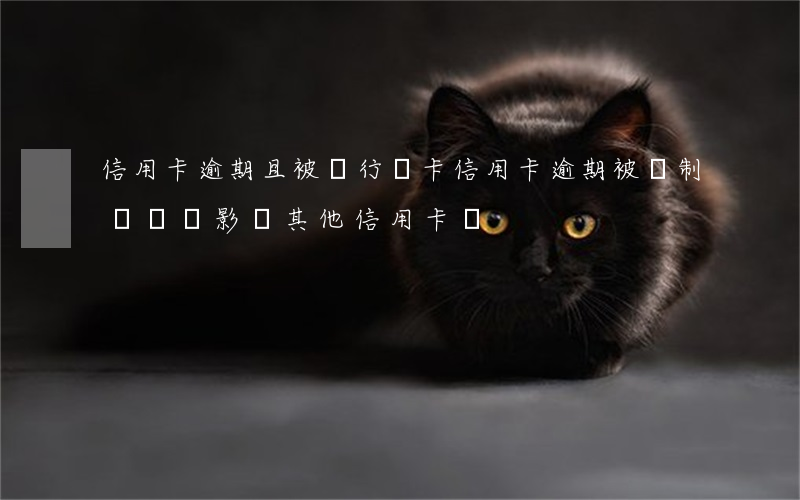 信用卡逾期且被銀行銷卡(信用卡逾期被強制銷戶會影響其他信用卡嗎)